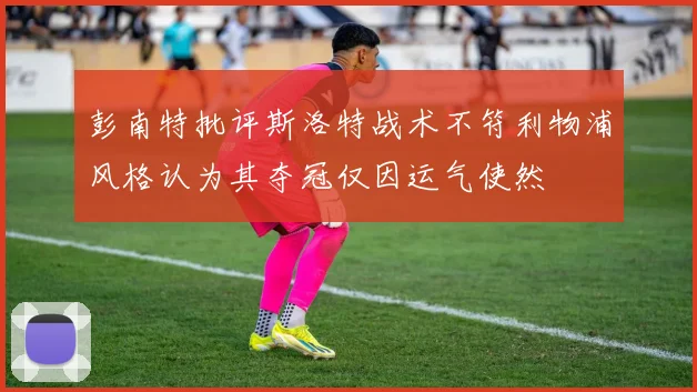彭南特批评斯洛特战术不符利物浦风格认为其夺冠仅因运气使然