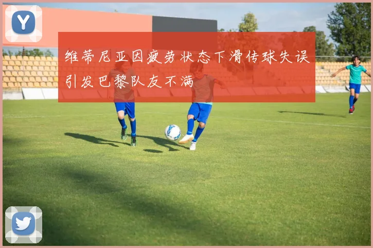 维蒂尼亚因疲劳状态下滑传球失误引发巴黎队友不满
