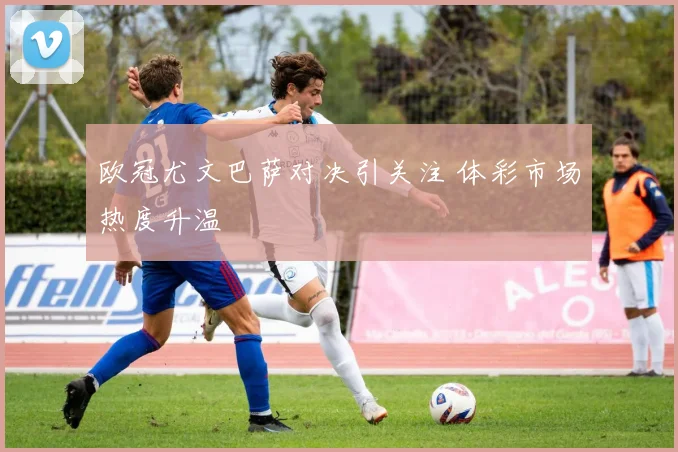 欧冠尤文巴萨对决引关注 体彩市场热度升温