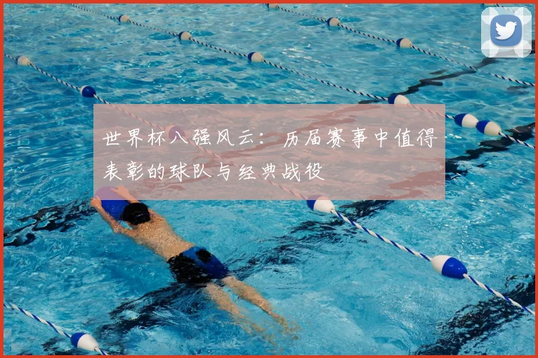 世界杯八强风云:历届赛事中值得表彰的球队与经典战役