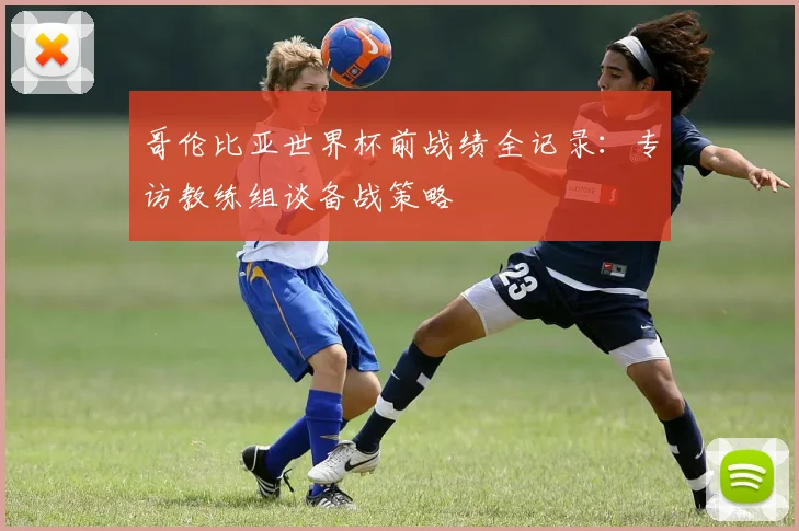 哥伦比亚世界杯前战绩全记录：专访教练组谈备战策略