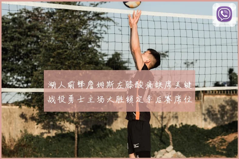 湖人前锋詹姆斯左膝酸痛缺席关键战役勇士主场大胜锁定季后赛席位