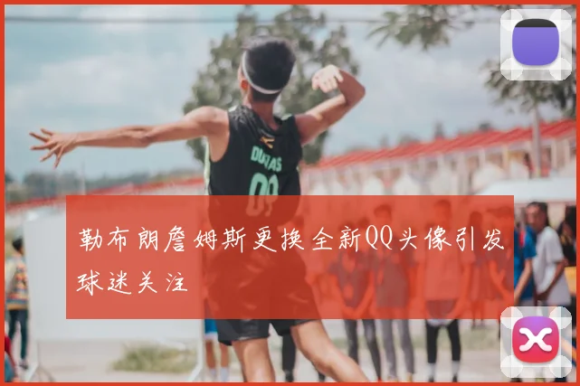 勒布朗詹姆斯更换全新QQ头像引发球迷关注