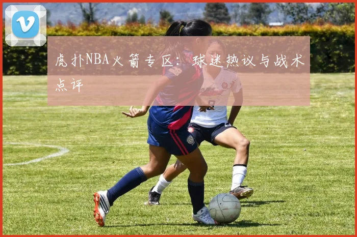虎扑NBA火箭专区：球迷热议与战术点评