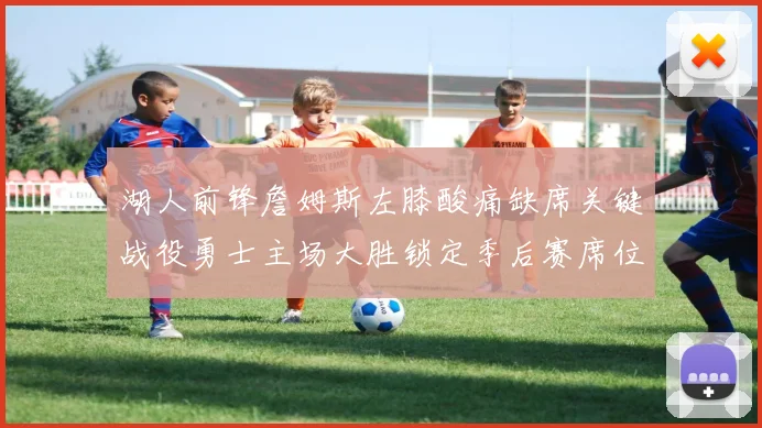 湖人前锋詹姆斯左膝酸痛缺席关键战役勇士主场大胜锁定季后赛席位