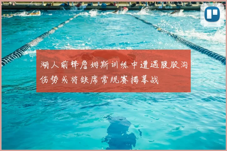 湖人前锋詹姆斯训练中遭遇腹股沟伤势或将缺席常规赛揭幕战