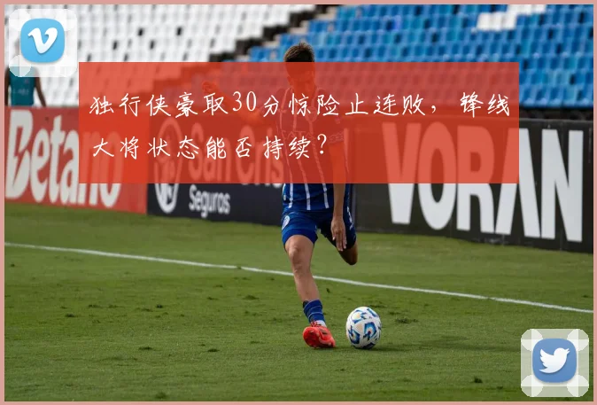 独行侠豪取30分惊险止连败，锋线大将状态能否持续？