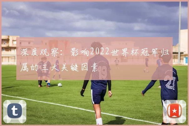 深度观察：影响2022世界杯冠军归属的三大关键因素