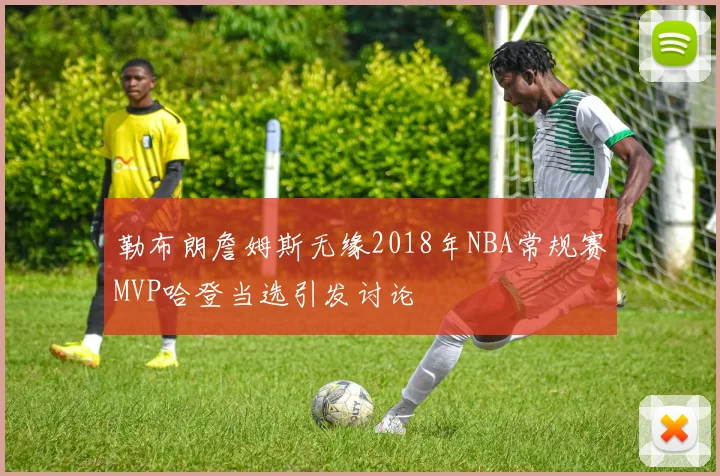 勒布朗詹姆斯无缘2018年NBA常规赛MVP哈登当选引发讨论