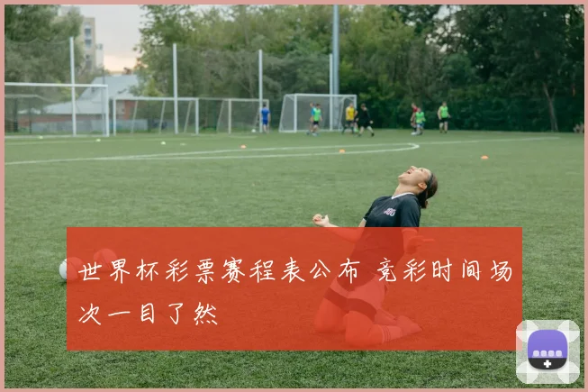 世界杯彩票赛程表公布 竞彩时间场次一目了然