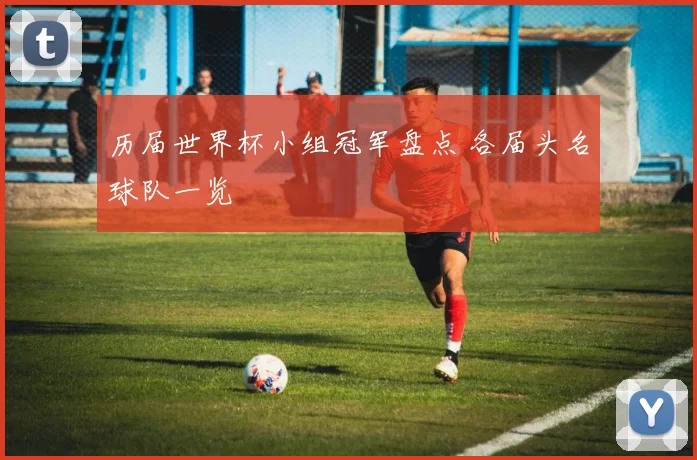 历届世界杯小组冠军盘点 各届头名球队一览